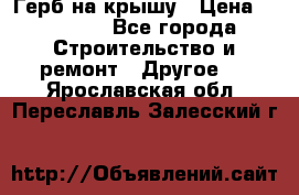 Герб на крышу › Цена ­ 30 000 - Все города Строительство и ремонт » Другое   . Ярославская обл.,Переславль-Залесский г.